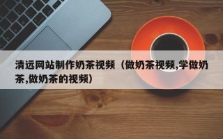 阿拉善盟清远网站制作奶茶视频（做奶茶视频,学做奶茶,做奶茶的视频）