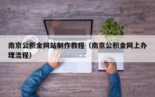 阿拉善盟南京公积金网站制作教程（南京公积金网上办理流程）