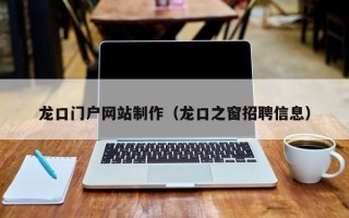 阿拉善盟龙口门户网站制作（龙口之窗招聘信息）