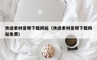 阿拉善盟快进素材音频下载网站（快进素材音频下载网站免费）