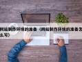 阿拉善盟网站制作环境的准备（网站制作环境的准备怎么写）