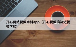 阿拉善盟开心网站视频素材app（开心视频搞笑短视频下载）