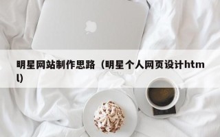 阿拉善盟明星网站制作思路（明星个人网页设计html）