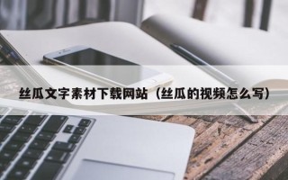 阿拉善盟丝瓜文字素材下载网站（丝瓜的视频怎么写）