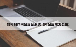 阿拉善盟如何制作网站后台系统（网站后端怎么做）