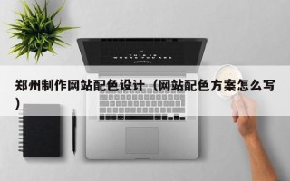 阿拉善盟郑州制作网站配色设计（网站配色方案怎么写）